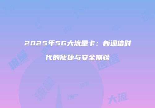 2025年5G大流量卡：新通信时代的便捷与安全体验