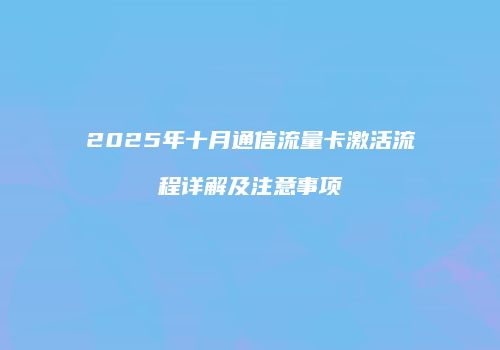2025年十月通信流量卡激活流程详解及注意事项