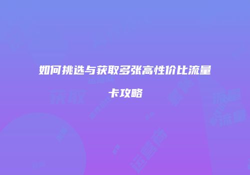 如何挑选与获取多张高性价比流量卡攻略