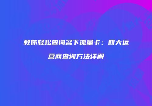 教你轻松查询名下流量卡：四大运营商查询方法详解