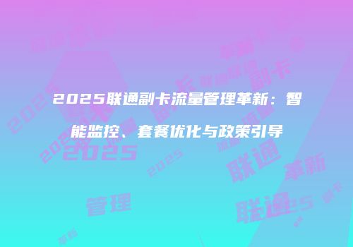 2025联通副卡流量管理革新：智能监控、套餐优化与政策引导