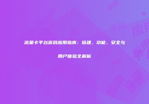 流量卡平台源码应用指南：搭建、功能、安全与用户体验全解析