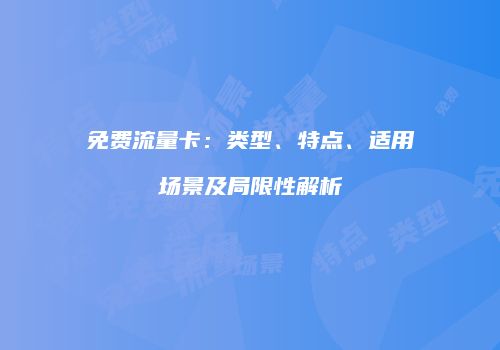 免费流量卡:类型、特点、适用场景及局限性解析