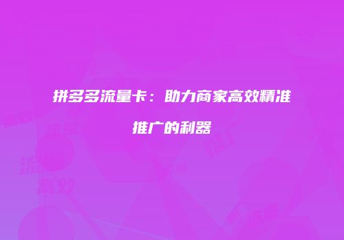 拼多多流量卡：助力商家高效精准推广的利器