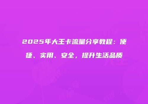2025年大王卡流量分享教程：便捷、实用、安全，提升生活品质
