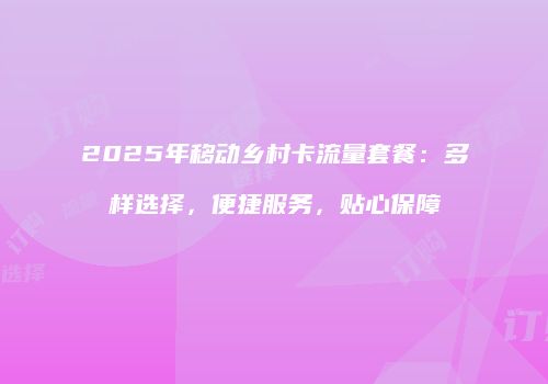 2025年移动乡村卡流量套餐：多样选择，便捷服务，贴心保障