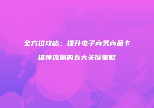 全方位攻略：提升电子商务商品卡推荐流量的五大关键策略