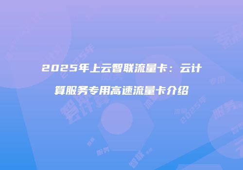 2025年上云智联流量卡：云计算服务专用高速流量卡介绍
