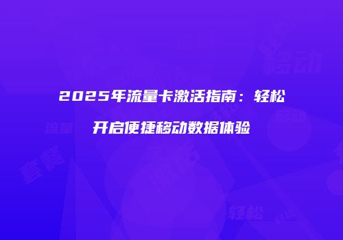 2025年流量卡激活指南:轻松开启便捷移动数据体验