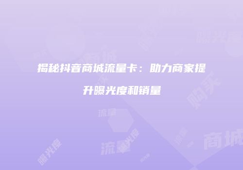 揭秘抖音商城流量卡：助力商家提升曝光度和销量