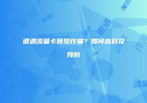 遭遇流量卡账号诈骗？如何应对及预防