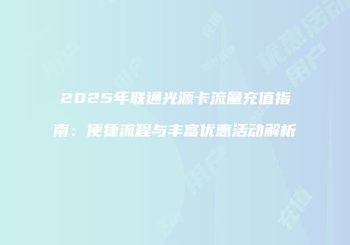 2025年联通光源卡流量充值指南：便捷流程与丰富优惠活动解析