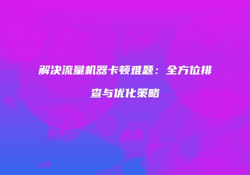 解决流量机器卡顿难题：全方位排查与优化策略