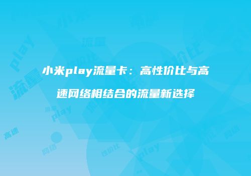 小米play流量卡：高性价比与高速网络相结合的流量新选择