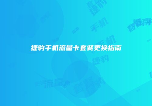 捷豹手机流量卡套餐更换指南
