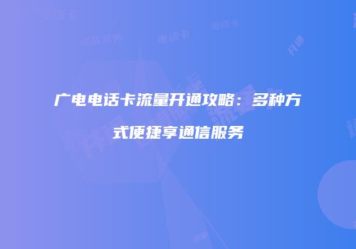 广电电话卡流量开通攻略：多种方式便捷享通信服务