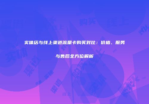 实体店与线上渠道流量卡购买对比：价格、服务与售后全方位解析