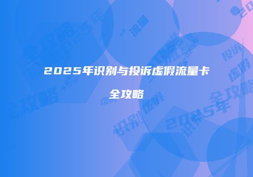 2025年识别与投诉虚假流量卡全攻略