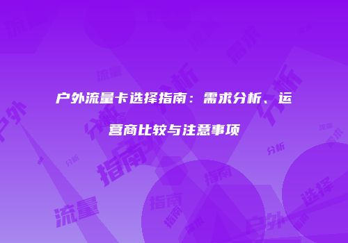 户外流量卡选择指南:需求分析、运营商比较与注意事项