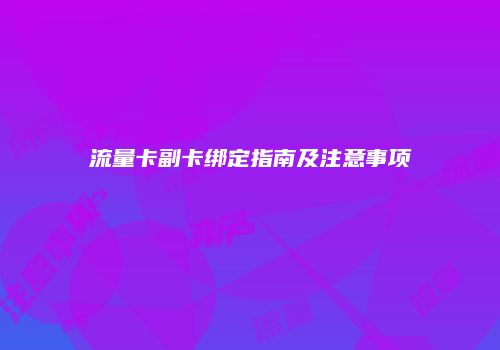 流量卡副卡绑定指南及注意事项