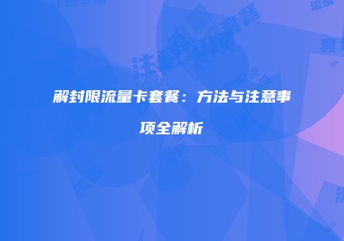 解封限流量卡套餐：方法与注意事项全解析