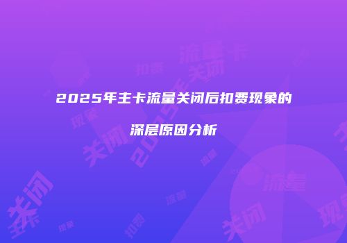 2025年主卡流量关闭后扣费现象的深层原因分析