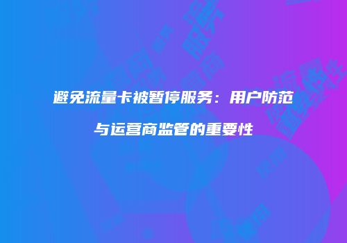 避免流量卡被暂停服务：用户防范与运营商监管的重要性