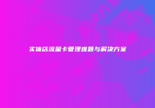 实体店流量卡管理难题与解决方案