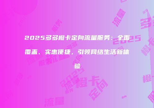 2025多多橙卡定向流量服务：全面覆盖、实惠便捷，引领网络生活新体验