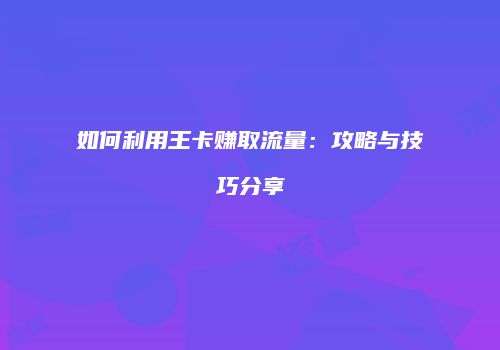 如何利用王卡赚取流量：攻略与技巧分享