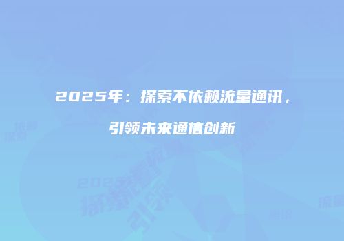 2025年:探索不依赖流量通讯,引领未来通信创新