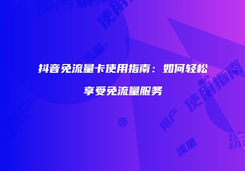抖音免流量卡使用指南:如何轻松享受免流量服务
