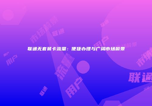 联通无套餐卡流量：便捷办理与广阔市场前景
