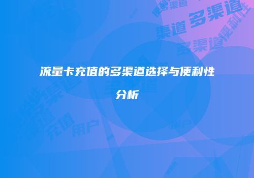 流量卡充值的多渠道选择与便利性分析