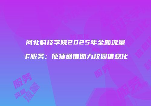 河北科技学院2025年全新流量卡服务：便捷通信助力校园信息化