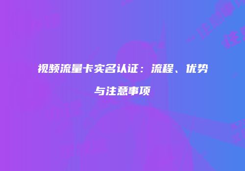 视频流量卡实名认证：流程、优势与注意事项