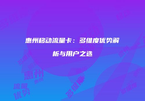 惠州移动流量卡：多维度优势解析与用户之选
