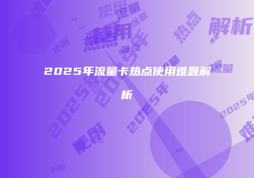 2025年流量卡热点使用难题解析