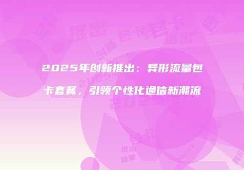 2025年创新推出：异形流量包卡套餐，引领个性化通信新潮流