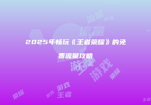 2025年畅玩《王者荣耀》的免费流量攻略