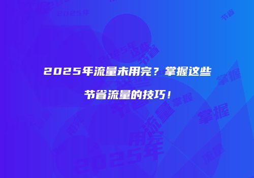 2025年流量未用完？掌握这些节省流量的技巧！