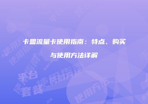 卡盟流量卡使用指南:特点、购买与使用方法详解