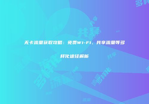 无卡流量获取攻略：免费Wi-Fi、共享流量等多样化途径解析