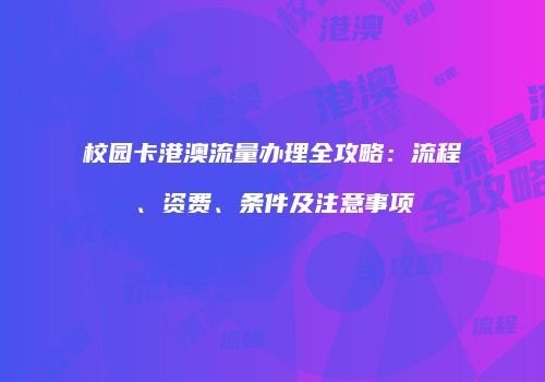 校园卡港澳流量办理全攻略：流程、资费、条件及注意事项