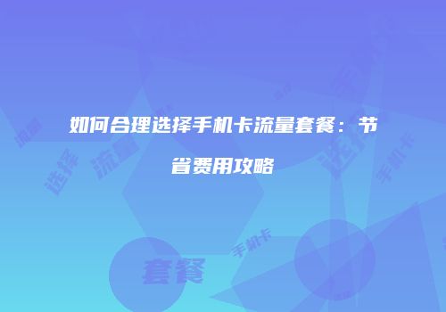 如何合理选择手机卡流量套餐：节省费用攻略