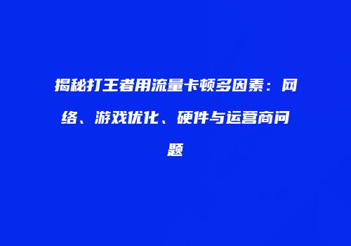揭秘打王者用流量卡顿多因素:网络、游戏优化、硬件与运营商问题