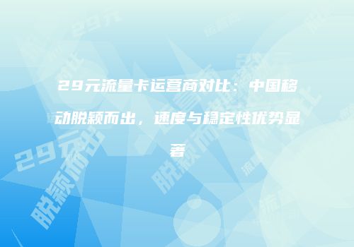 29元流量卡运营商对比：中国移动脱颖而出，速度与稳定性优势显著