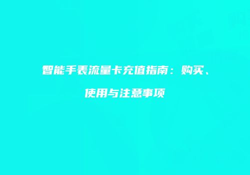 智能手表流量卡充值指南：购买、使用与注意事项