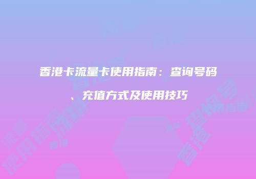 香港卡流量卡使用指南：查询号码、充值方式及使用技巧