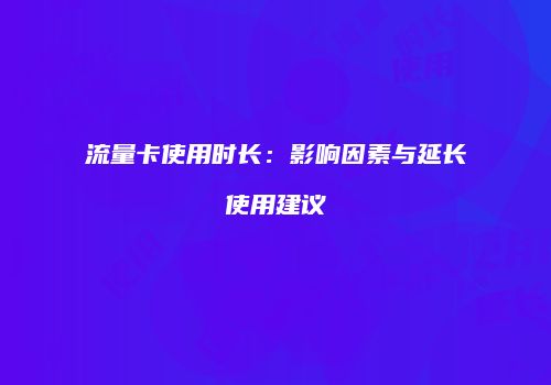 流量卡使用时长:影响因素与延长使用建议